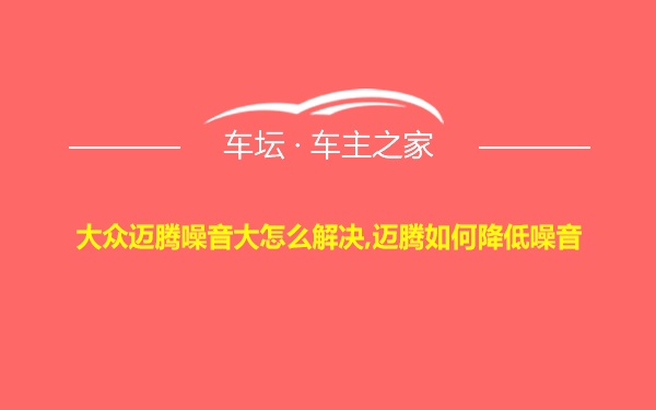 大众迈腾噪音大怎么解决,迈腾如何降低噪音