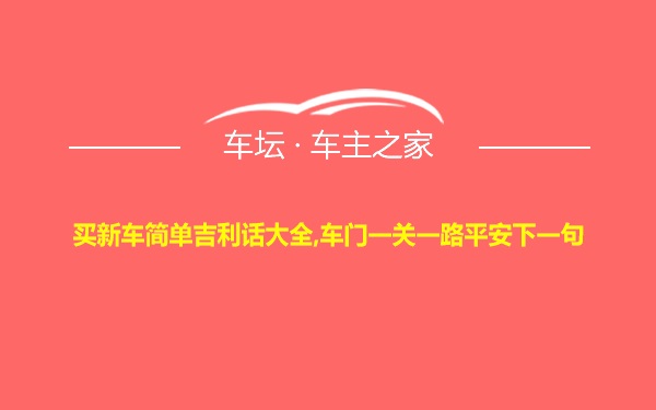 买新车简单吉利话大全,车门一关一路平安下一句