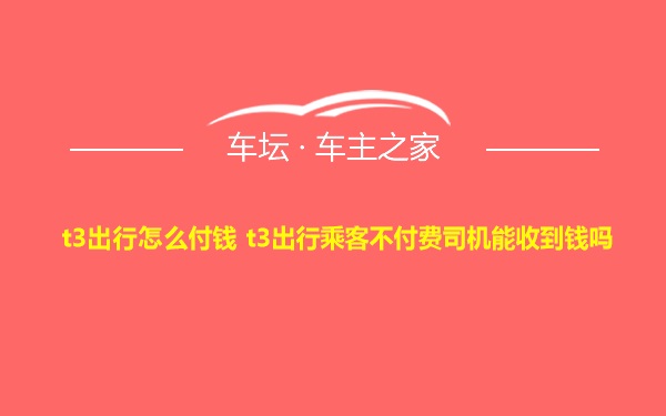 t3出行怎么付钱 t3出行乘客不付费司机能收到钱吗