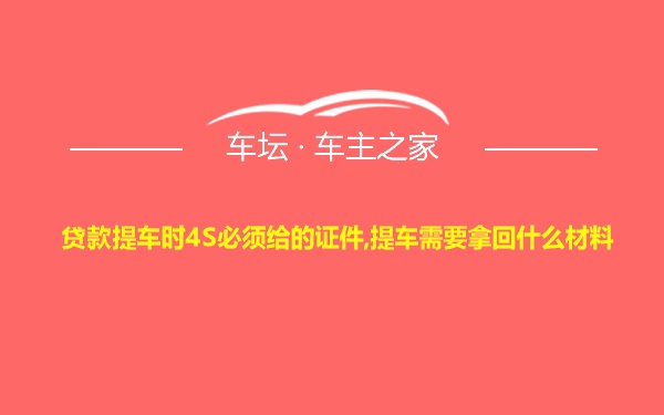 贷款提车时4S必须给的证件,提车需要拿回什么材料