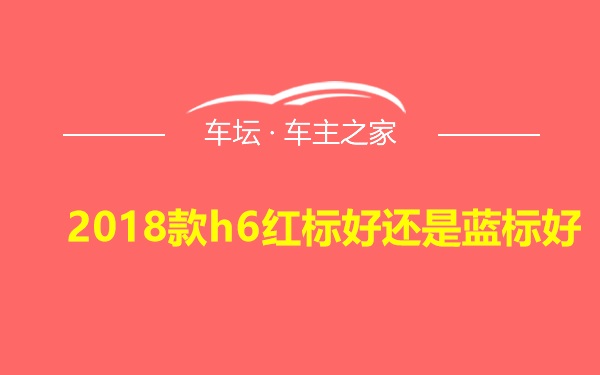 2018款h6红标好还是蓝标好