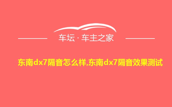 东南dx7隔音怎么样,东南dx7隔音效果测试