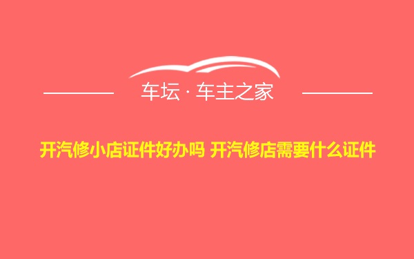 开汽修小店证件好办吗 开汽修店需要什么证件