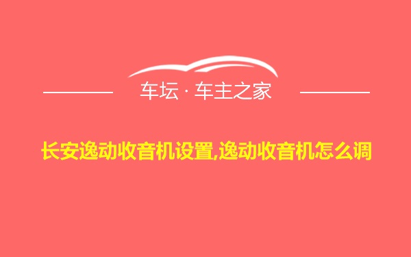 长安逸动收音机设置,逸动收音机怎么调