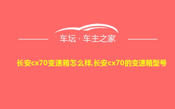 长安cx70变速箱怎么样,长安cx70的变速箱型号