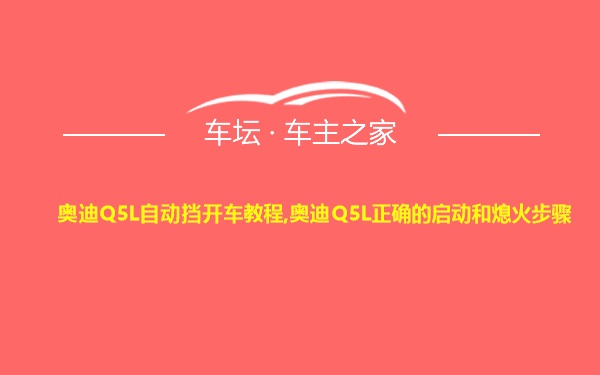 奥迪Q5L自动挡开车教程,奥迪Q5L正确的启动和熄火步骤