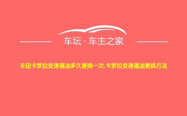 丰田卡罗拉变速箱油多久更换一次,卡罗拉变速箱油更换方法