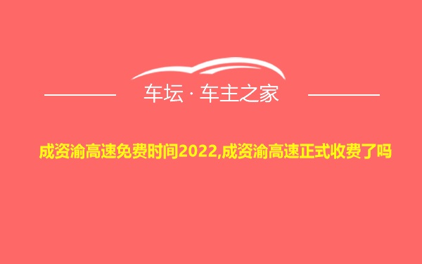 成资渝高速免费时间2022,成资渝高速正式收费了吗