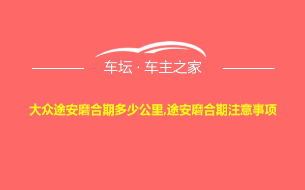 大众途安磨合期多少公里,途安磨合期注意事项