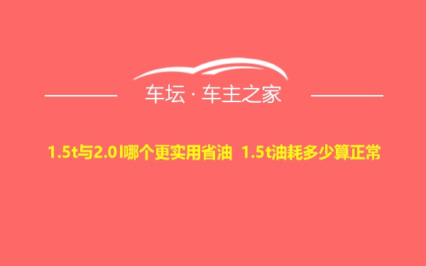 1.5t与2.0l哪个更实用省油 1.5t油耗多少算正常