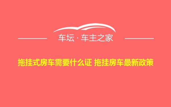 拖挂式房车需要什么证 拖挂房车最新政策