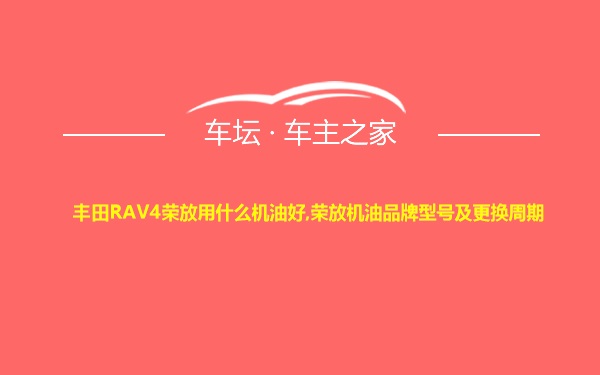 丰田RAV4荣放用什么机油好,荣放机油品牌型号及更换周期