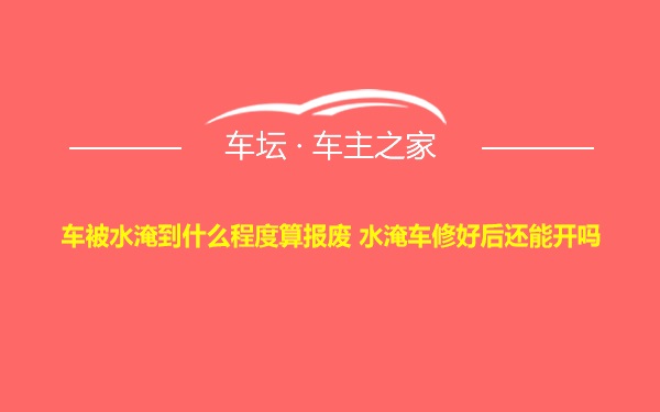 车被水淹到什么程度算报废 水淹车修好后还能开吗