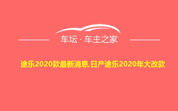 途乐2020款最新消息,日产途乐2020年大改款