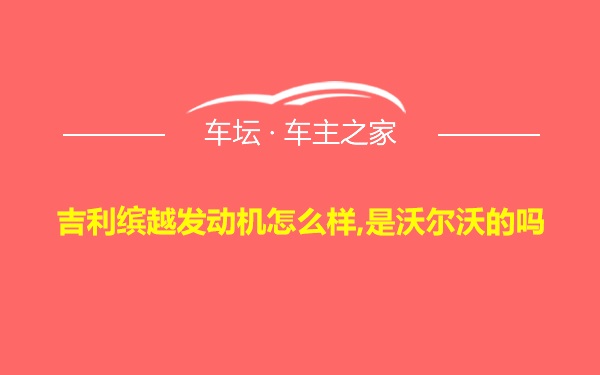 吉利缤越发动机怎么样,是沃尔沃的吗