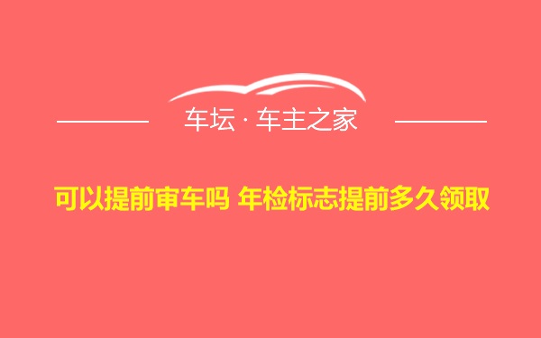 可以提前审车吗 年检标志提前多久领取