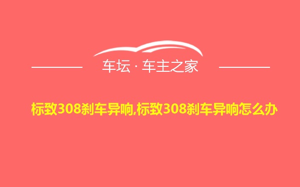 标致308刹车异响,标致308刹车异响怎么办