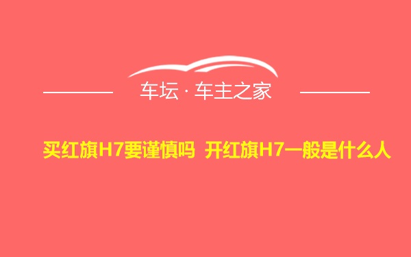 买红旗H7要谨慎吗 开红旗H7一般是什么人