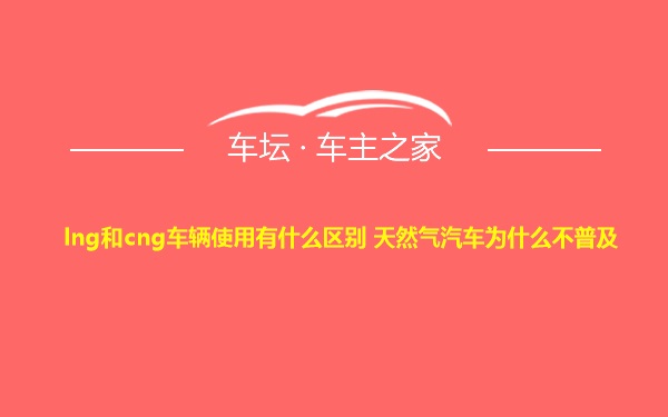 lng和cng车辆使用有什么区别 天然气汽车为什么不普及