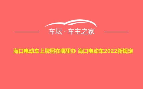 海口电动车上牌照在哪里办 海口电动车2022新规定