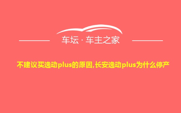 不建议买逸动plus的原因,长安逸动plus为什么停产