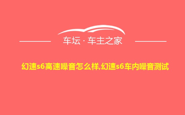 幻速s6高速噪音怎么样,幻速s6车内噪音测试