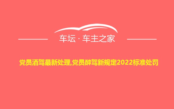 党员酒驾最新处理,党员醉驾新规定2022标准处罚