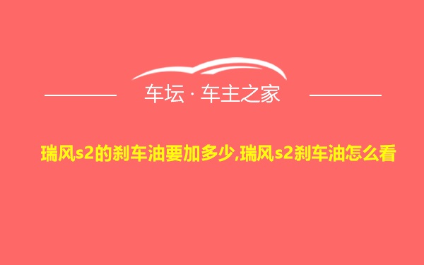 瑞风s2的刹车油要加多少,瑞风s2刹车油怎么看