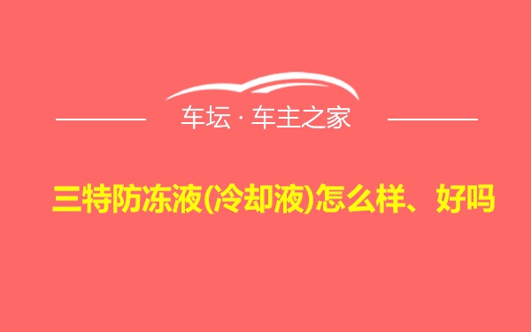 三特防冻液(冷却液)怎么样、好吗