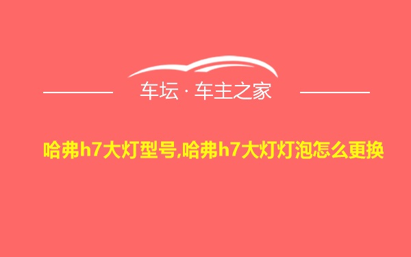 哈弗h7大灯型号,哈弗h7大灯灯泡怎么更换