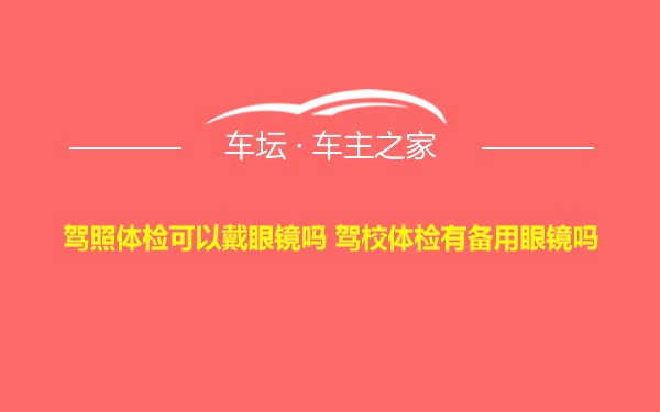 驾照体检可以戴眼镜吗 驾校体检有备用眼镜吗