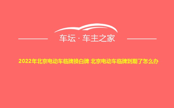 2022年北京电动车临牌换白牌 北京电动车临牌到期了怎么办