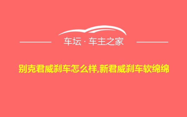 别克君威刹车怎么样,新君威刹车软绵绵