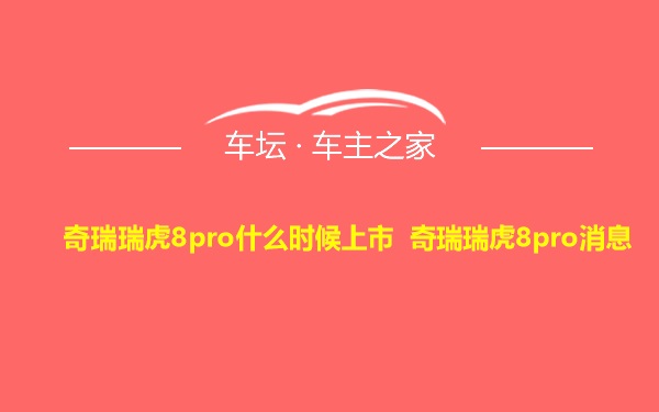 奇瑞瑞虎8pro什么时候上市 奇瑞瑞虎8pro消息