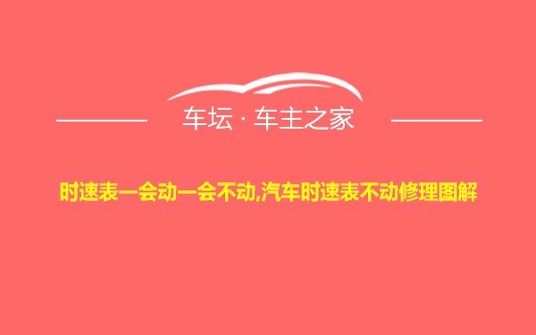 时速表一会动一会不动,汽车时速表不动修理图解