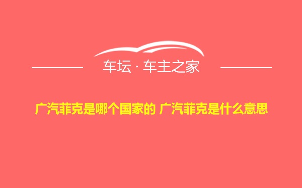 广汽菲克是哪个国家的 广汽菲克是什么意思