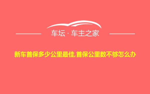 新车首保多少公里最佳,首保公里数不够怎么办