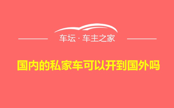 国内的私家车可以开到国外吗