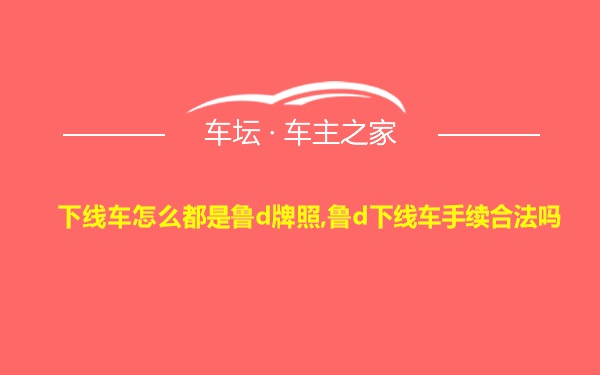 下线车怎么都是鲁d牌照,鲁d下线车手续合法吗