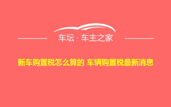 新车购置税怎么算的 车辆购置税最新消息