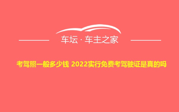 考驾照一般多少钱 2022实行免费考驾驶证是真的吗