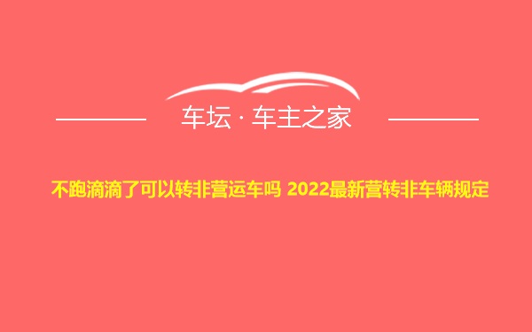 不跑滴滴了可以转非营运车吗 2022最新营转非车辆规定