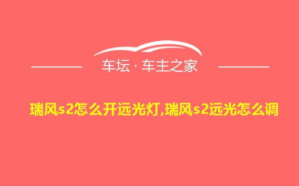 瑞风s2怎么开远光灯,瑞风s2远光怎么调