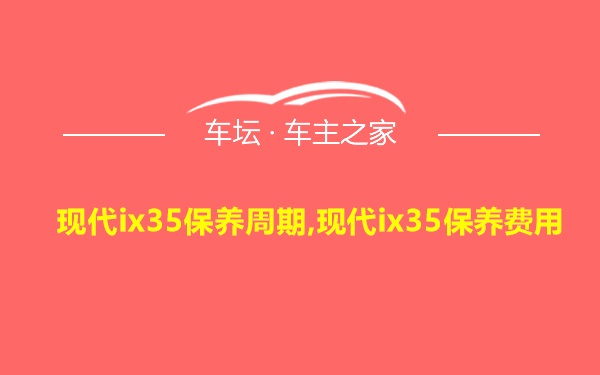 现代ix35保养周期,现代ix35保养费用