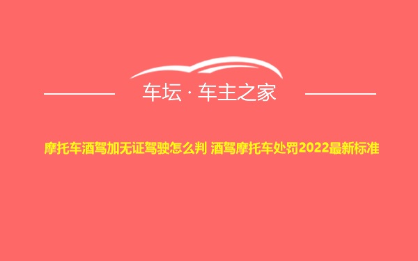 摩托车酒驾加无证驾驶怎么判 酒驾摩托车处罚2022最新标准