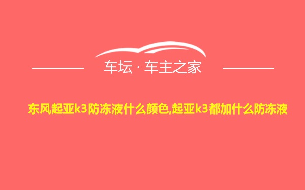 东风起亚k3防冻液什么颜色,起亚k3都加什么防冻液