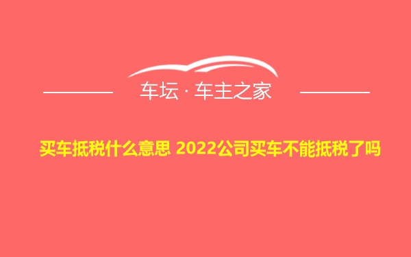 买车抵税什么意思 2022公司买车不能抵税了吗