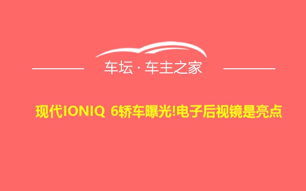 现代IONIQ 6轿车曝光!电子后视镜是亮点