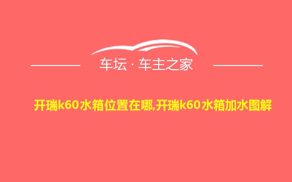 开瑞k60水箱位置在哪,开瑞k60水箱加水图解