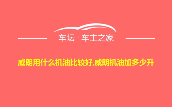 威朗用什么机油比较好,威朗机油加多少升